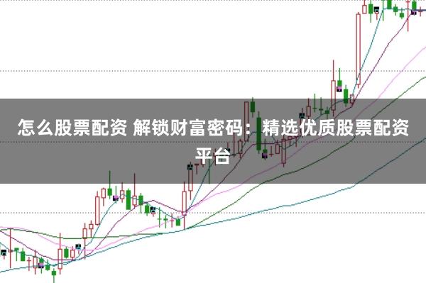 怎么股票配资 解锁财富密码：精选优质股票配资平台