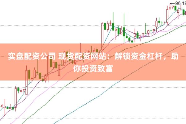 实盘配资公司 现货配资网站：解锁资金杠杆，助你投资致富