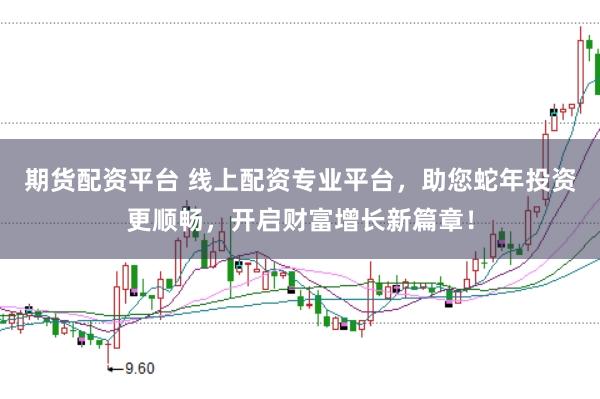 期货配资平台 线上配资专业平台，助您蛇年投资更顺畅，开启财富增长新篇章！