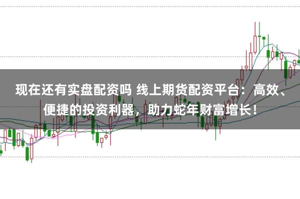 现在还有实盘配资吗 线上期货配资平台：高效、便捷的投资利器，助力蛇年财富增长！