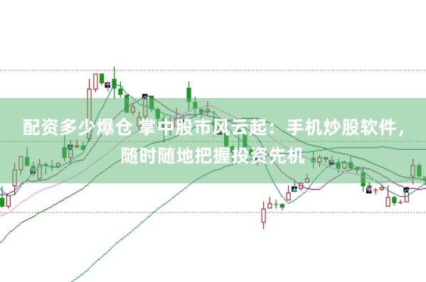 配资多少爆仓 掌中股市风云起：手机炒股软件，随时随地把握投资先机
