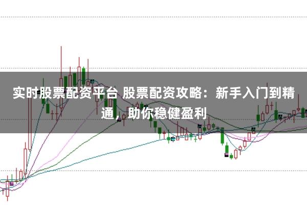 实时股票配资平台 股票配资攻略：新手入门到精通，助你稳健盈利