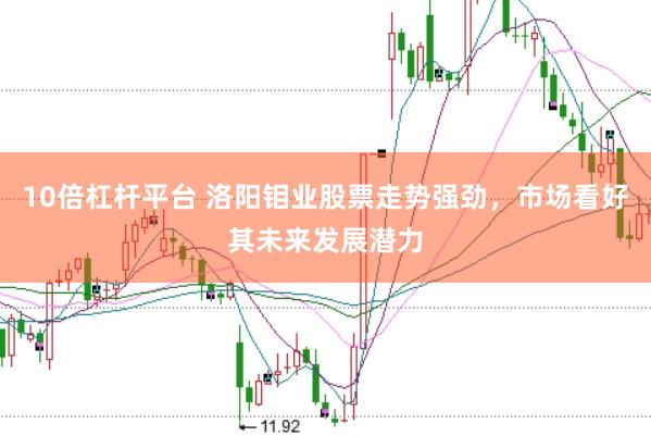 10倍杠杆平台 洛阳钼业股票走势强劲，市场看好其未来发展潜力