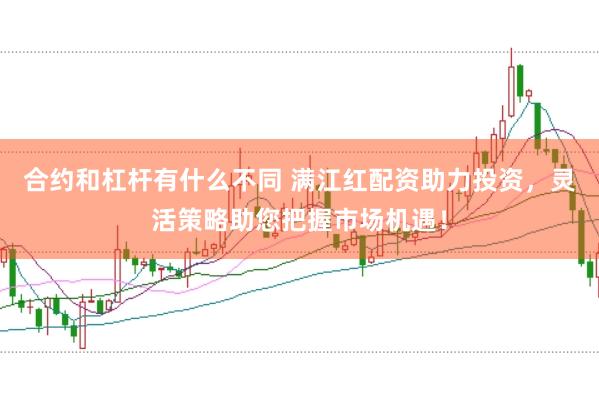 合约和杠杆有什么不同 满江红配资助力投资，灵活策略助您把握市场机遇！