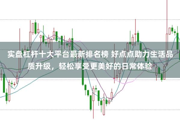 实盘杠杆十大平台最新排名榜 好点点助力生活品质升级，轻松享受更美好的日常体验