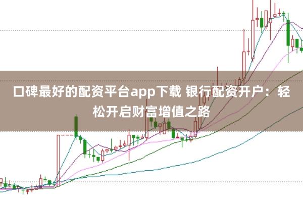 口碑最好的配资平台app下载 银行配资开户:轻松开启财富增值之路