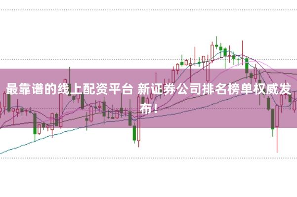 最靠谱的线上配资平台 新证券公司排名榜单权威发布!