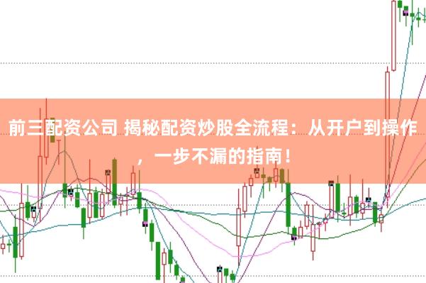 前三配资公司 揭秘配资炒股全流程：从开户到操作，一步不漏的指南！