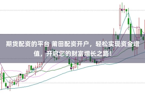 期货配资的平台 莆田配资开户,轻松实现资金增值,开启您的财富增长之路!