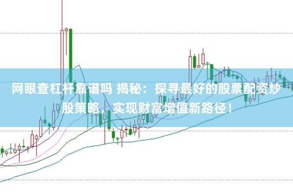 网眼查杠杆靠谱吗 揭秘：探寻最好的股票配资炒股策略，实现财富增值新路径！