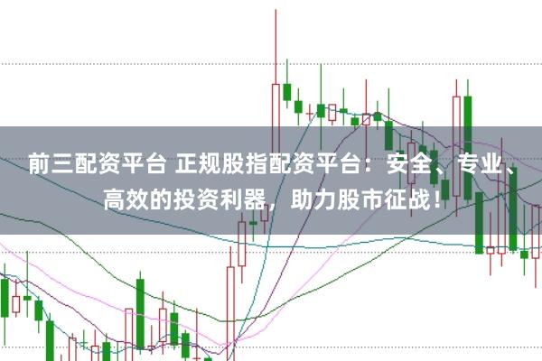 前三配资平台 正规股指配资平台：安全、专业、高效的投资利器，助力股市征战！