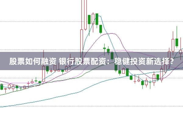 股票如何融资 银行股票配资:稳健投资新选择?