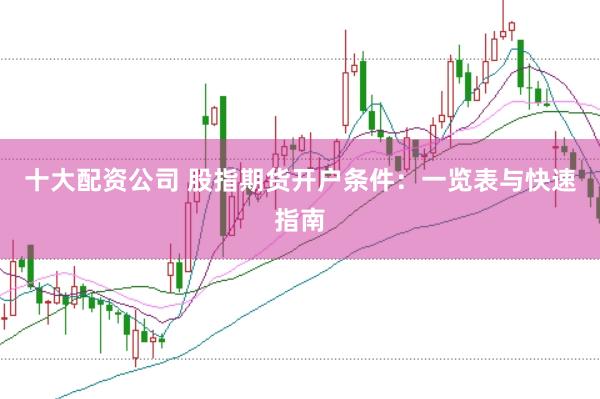 十大配资公司 股指期货开户条件：一览表与快速指南