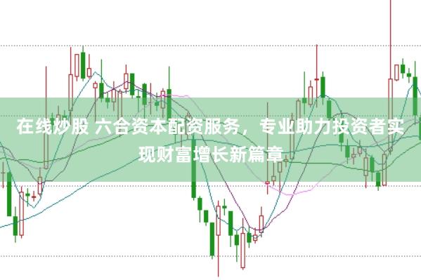 在线炒股 六合资本配资服务，专业助力投资者实现财富增长新篇章