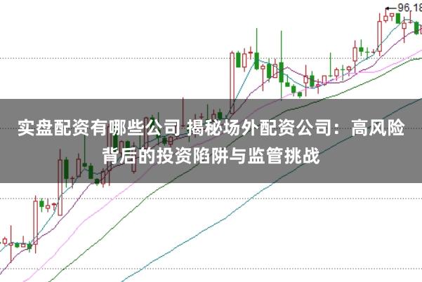 实盘配资有哪些公司 揭秘场外配资公司：高风险背后的投资陷阱与监管挑战