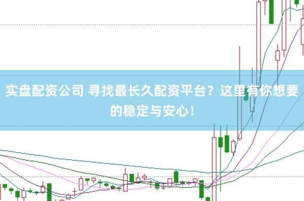 实盘配资公司 寻找最长久配资平台？这里有你想要的稳定与安心！