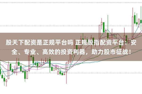 股天下配资是正规平台吗 正规股指配资平台:安全、专业、高效的投资利器,助力股市征战!