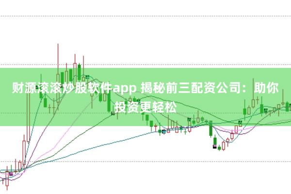 财源滚滚炒股软件app 揭秘前三配资公司：助你投资更轻松