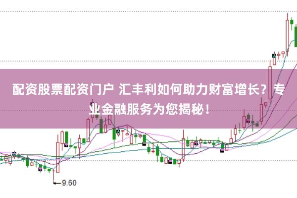 配资股票配资门户 汇丰利如何助力财富增长？专业金融服务为您揭秘！
