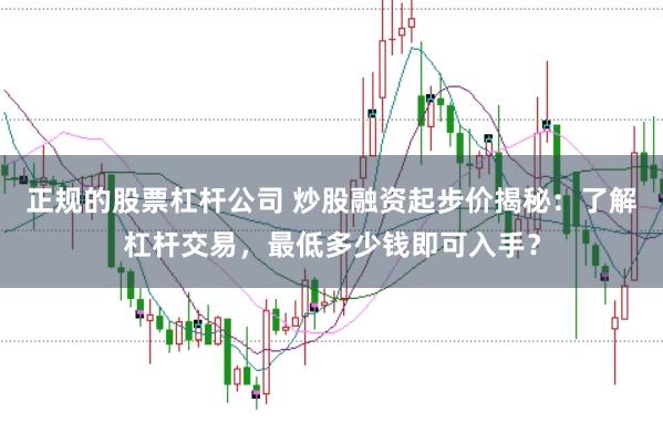正规的股票杠杆公司 炒股融资起步价揭秘:了解杠杆交易,最低多少钱即可入手?