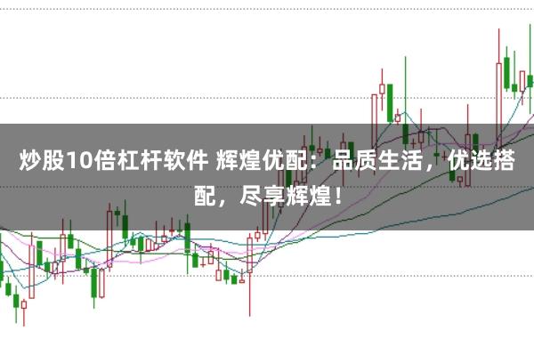 炒股10倍杠杆软件 辉煌优配：品质生活，优选搭配，尽享辉煌！