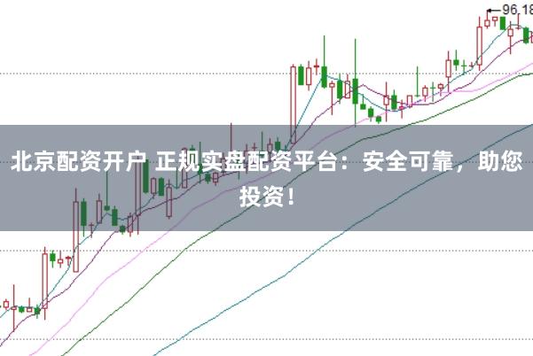 北京配资开户 正规实盘配资平台：安全可靠，助您投资！