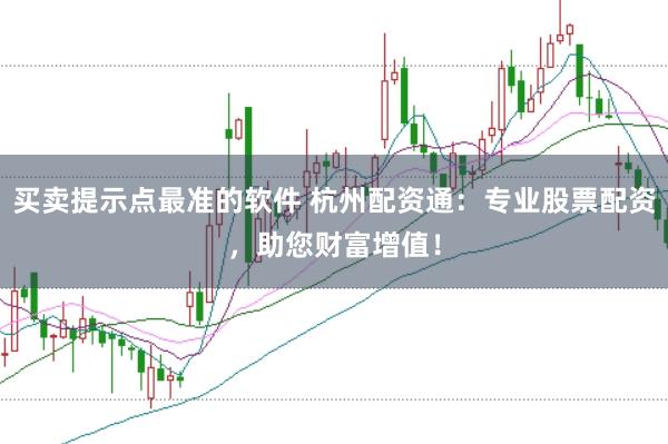 买卖提示点最准的软件 杭州配资通：专业股票配资，助您财富增值！