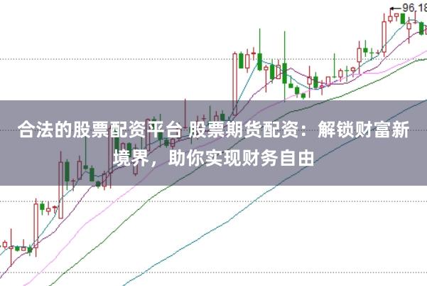 合法的股票配资平台 股票期货配资：解锁财富新境界，助你实现财务自由