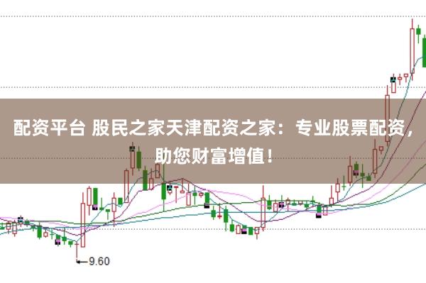配资平台 股民之家天津配资之家：专业股票配资，助您财富增值！
