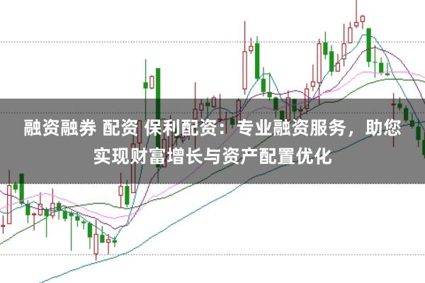 融资融券 配资 保利配资：专业融资服务，助您实现财富增长与资产配置优化