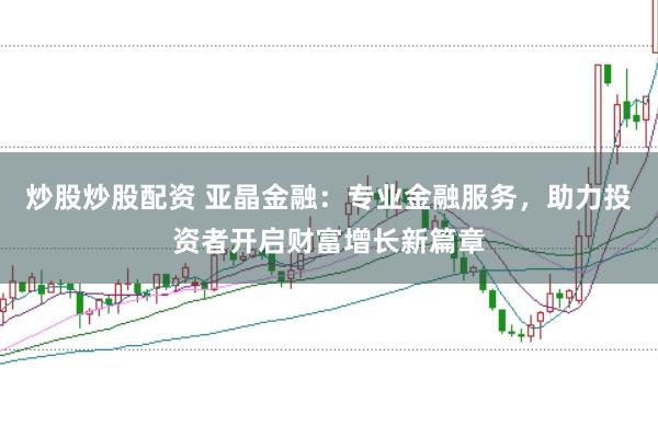 炒股炒股配资 亚晶金融:专业金融服务,助力投资者开启财富增长新篇章