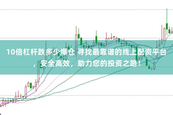 10倍杠杆跌多少爆仓 寻找最靠谱的线上配资平台,安全高效,助力您的投资之路!