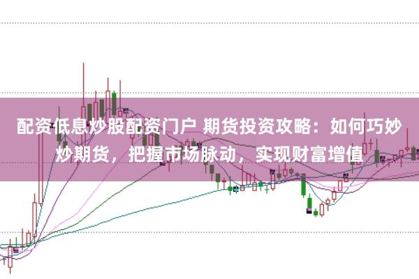 配资低息炒股配资门户 期货投资攻略：如何巧妙炒期货，把握市场脉动，实现财富增值