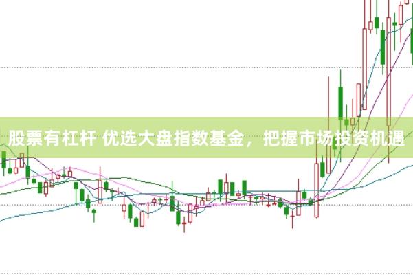 股票有杠杆 优选大盘指数基金，把握市场投资机遇