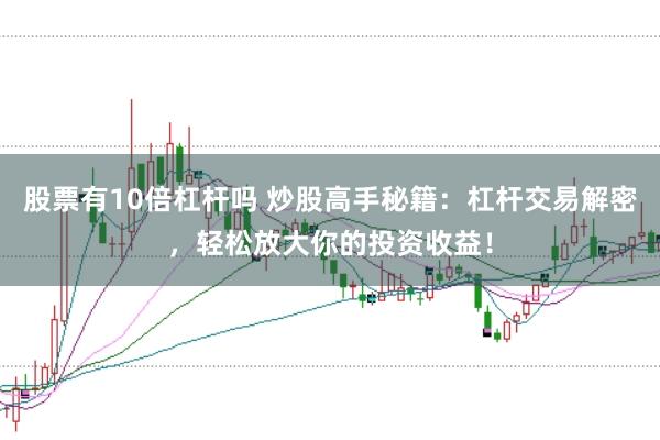 股票有10倍杠杆吗 炒股高手秘籍：杠杆交易解密，轻松放大你的投资收益！