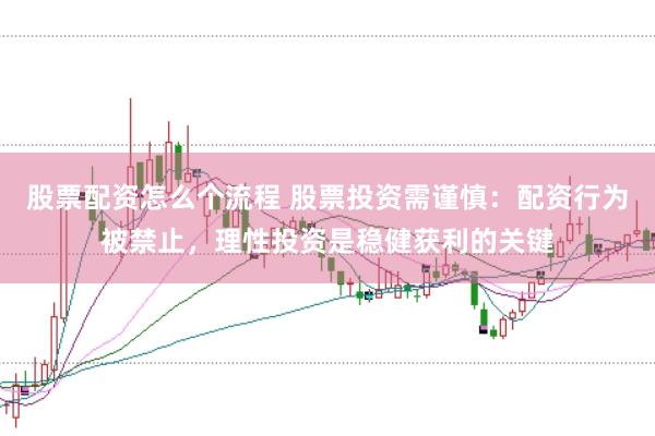 股票配资怎么个流程 股票投资需谨慎：配资行为被禁止，理性投资是稳健获利的关键