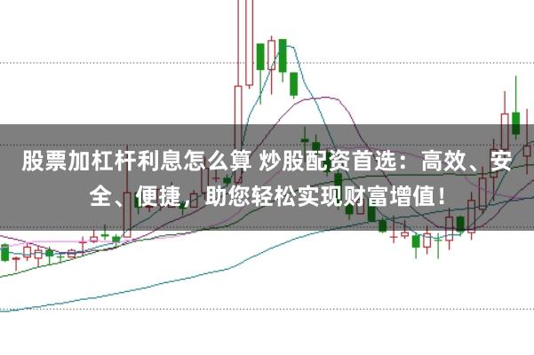 股票加杠杆利息怎么算 炒股配资首选：高效、安全、便捷，助您轻松实现财富增值！