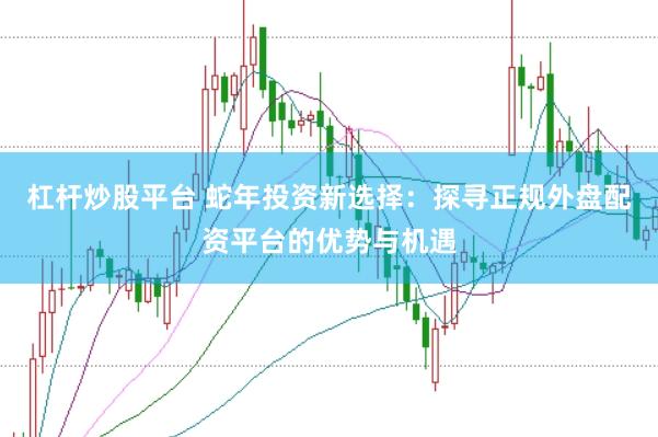 杠杆炒股平台 蛇年投资新选择:探寻正规外盘配资平台的优势与机遇
