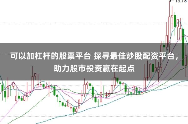 可以加杠杆的股票平台 探寻最佳炒股配资平台，助力股市投资赢在起点