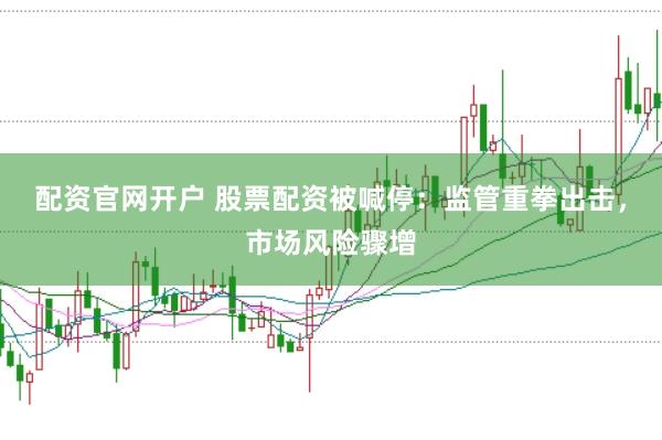 配资官网开户 股票配资被喊停：监管重拳出击，市场风险骤增