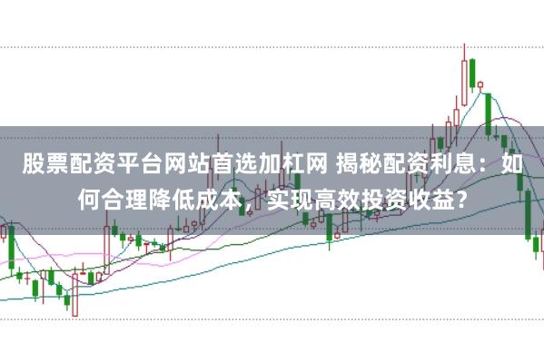 股票配资平台网站首选加杠网 揭秘配资利息:如何合理降低成本,实现高效投资收益?