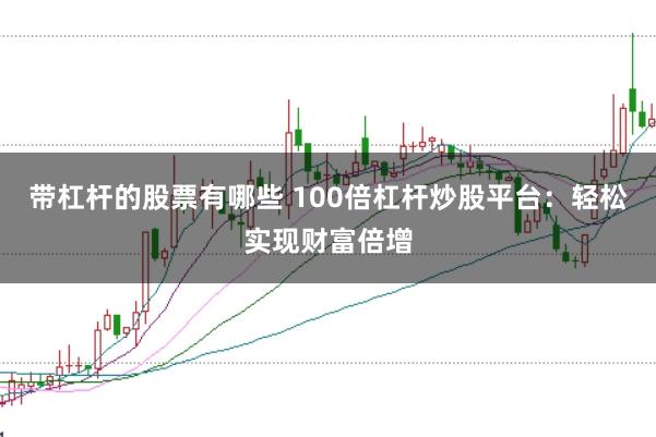 带杠杆的股票有哪些 100倍杠杆炒股平台：轻松实现财富倍增