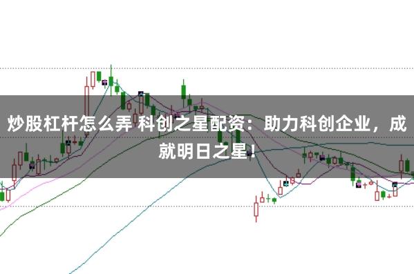 炒股杠杆怎么弄 科创之星配资：助力科创企业，成就明日之星！