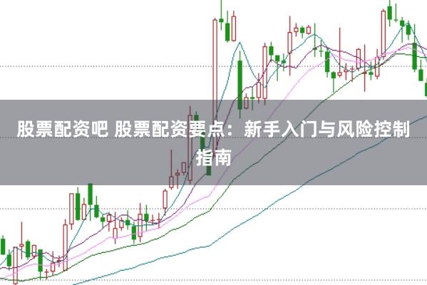 股票配资吧 股票配资要点：新手入门与风险控制指南