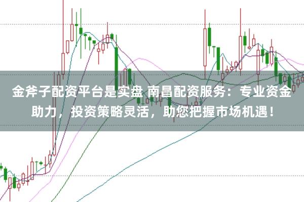 金斧子配资平台是实盘 南昌配资服务:专业资金助力,投资策略灵活,助您把握市场机遇!