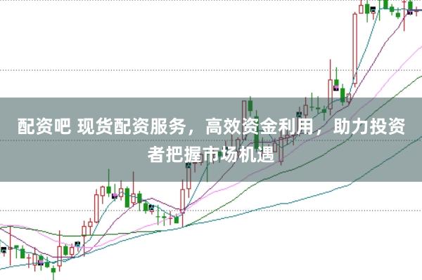 配资吧 现货配资服务，高效资金利用，助力投资者把握市场机遇