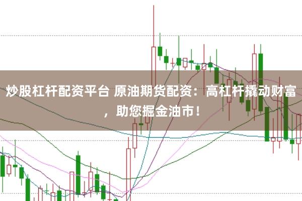 炒股杠杆配资平台 原油期货配资：高杠杆撬动财富，助您掘金油市！