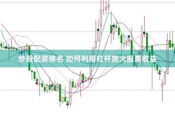 炒股配资排名 如何利用杠杆放大股票收益