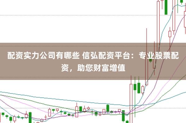 配资实力公司有哪些 信弘配资平台：专业股票配资，助您财富增值