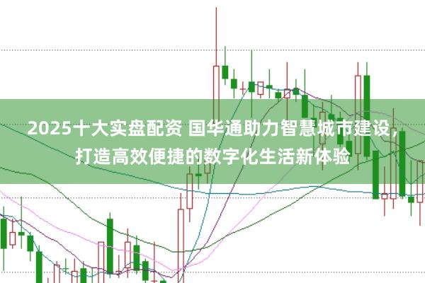 2025十大实盘配资 国华通助力智慧城市建设，打造高效便捷的数字化生活新体验